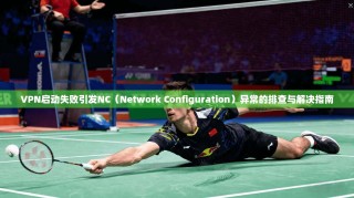 VPN启动失败引发NC（Network Configuration）异常的排查与解决指南
