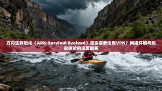 方舟生存进化（ARK:Survival Evolved）是否需要使用VPN？网络环境与玩家体验的深度解析