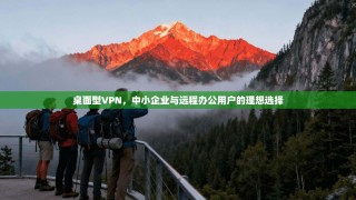桌面型VPN，中小企业与远程办公用户的理想选择