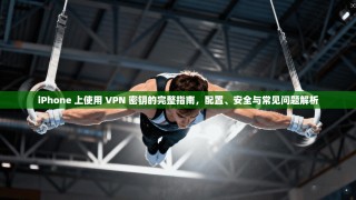 iPhone 上使用 VPN 密钥的完整指南，配置、安全与常见问题解析