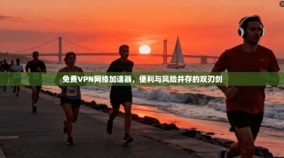 免费VPN网络加速器，便利与风险并存的双刃剑
