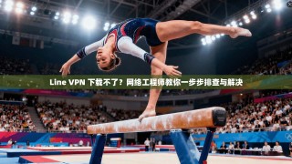Line VPN 下载不了？网络工程师教你一步步排查与解决