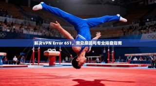 解决VPN Error 651，常见原因与专业排查指南