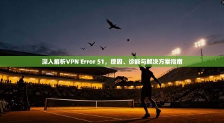 深入解析VPN Error 51，原因、诊断与解决方案指南