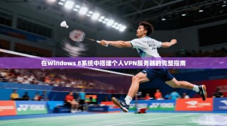 在Windows 8系统中搭建个人VPN服务器的完整指南