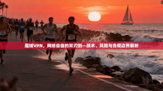 魔域VPN，网络自由的双刃剑—技术、风险与合规边界解析