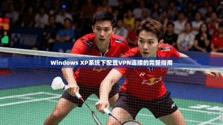 Windows XP系统下配置VPN连接的完整指南