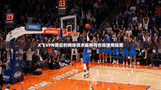 X飞VPN背后的网络技术解析与合规使用指南