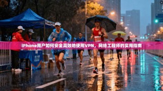 iPhone用户如何安全高效地使用VPN，网络工程师的实用指南