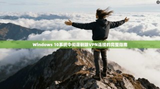 Windows 10系统中彻底删除VPN连接的完整指南