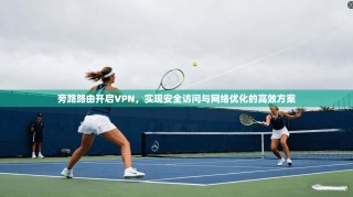 旁路路由开启VPN，实现安全访问与网络优化的高效方案