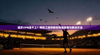 绿贝VPN连不上？网络工程师教你快速排查与解决方法