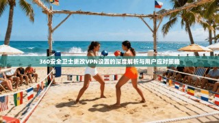 360安全卫士更改VPN设置的深度解析与用户应对策略