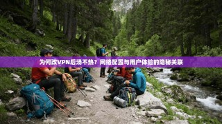 为何改VPN后汤不热？网络配置与用户体验的隐秘关联