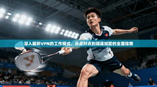 深入解析VPN的工作模式，从点对点到隧道加密的全面指南