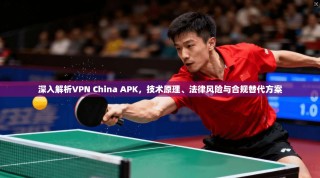 深入解析VPN China APK，技术原理、法律风险与合规替代方案