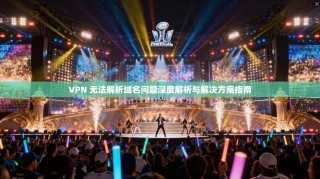 VPN 无法解析域名问题深度解析与解决方案指南