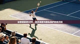 谷歌研发的VPN，技术革新与隐私保护的双刃剑