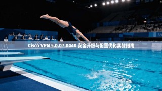 Cisco VPN 5.0.07.0440 安全升级与配置优化实战指南