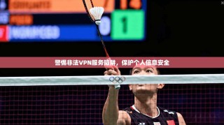 警惕非法VPN服务陷阱，保护个人信息安全