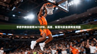 手把手教你使用361VPN，连接、配置与安全使用全攻略