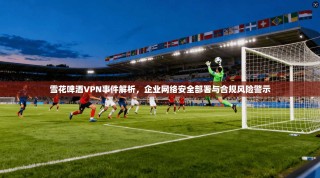 雪花啤酒VPN事件解析，企业网络安全部署与合规风险警示