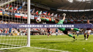 VPN能否更改IP地址？深入解析其原理与实际应用