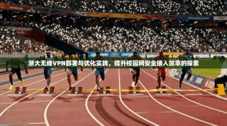 浙大无线VPN部署与优化实践，提升校园网安全接入效率的探索