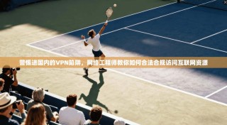 警惕进国内的VPN陷阱，网络工程师教你如何合法合规访问互联网资源