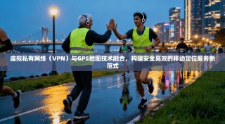 虚拟私有网络（VPN）与GPS地图技术融合，构建安全高效的移动定位服务新范式