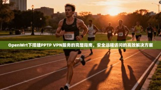 OpenWrt下搭建PPTP VPN服务的完整指南，安全远程访问的高效解决方案