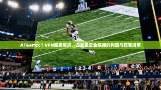 AT&T VPN服务解析，企业级安全连接的利器与部署指南