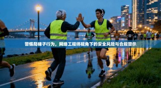 警惕爬梯子行为，网络工程师视角下的安全风险与合规警示