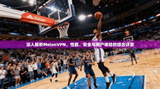 深入解析MelonVPN，性能、安全与用户体验的综合评测