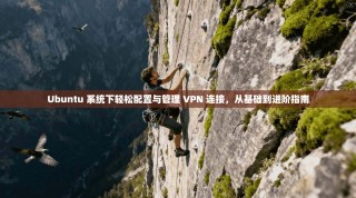 Ubuntu 系统下轻松配置与管理 VPN 连接，从基础到进阶指南