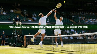 Windows Server 2008 配置VPN服务完整指南，从安装到安全优化