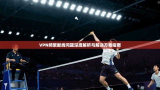 VPN频繁断线问题深度解析与解决方案指南