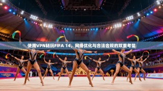 使用VPN畅玩FIFA 14，网络优化与合法合规的双重考量