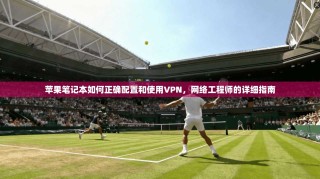 苹果笔记本如何正确配置和使用VPN，网络工程师的详细指南