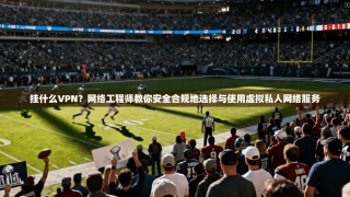 挂什么VPN？网络工程师教你安全合规地选择与使用虚拟私人网络服务