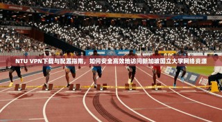 NTU VPN下载与配置指南，如何安全高效地访问新加坡国立大学网络资源