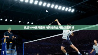 讯游VPN使用指南与网络安全风险深度解析