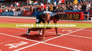 CS:GO玩家必看，使用Wi-Fi与VPN如何优化游戏体验？