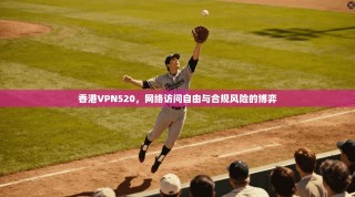 香港VPN520，网络访问自由与合规风险的博弈