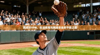 西班牙VPN，合法使用与网络安全的平衡之道
