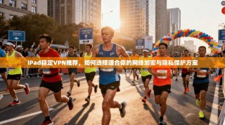 iPad稳定VPN推荐，如何选择适合你的网络加密与隐私保护方案
