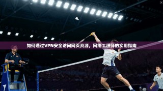 如何通过VPN安全访问网页资源，网络工程师的实用指南
