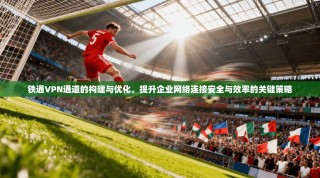 铁通VPN通道的构建与优化，提升企业网络连接安全与效率的关键策略