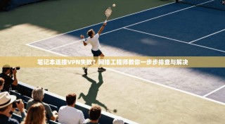 笔记本连接VPN失败？网络工程师教你一步步排查与解决
