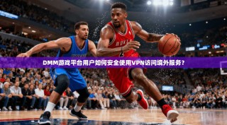 DMM游戏平台用户如何安全使用VPN访问境外服务？